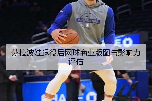 莎拉波娃退役后网球商业版图与影响力评估